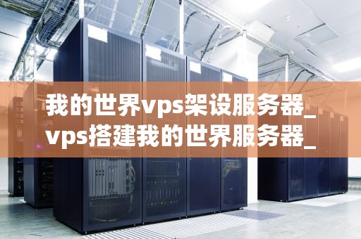 我的世界vps架设服务器_vps搭建我的世界服务器_我的世界VPS架设服务器指南