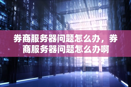 券商服务器问题怎么办，券商服务器问题怎么办啊