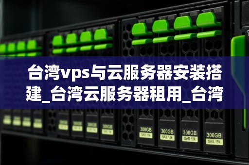 台湾vps与云服务器安装搭建_台湾云服务器租用_台湾VPS与云服务器的安装搭建