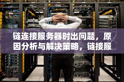 链连接服务器时出问题，原因分析与解决策略，链接服务器时出现问题怎么解决