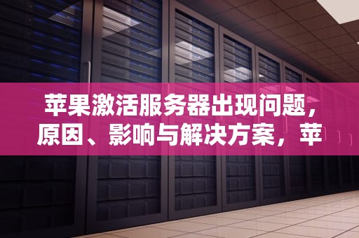 苹果激活服务器出现问题，原因、影响与解决方案，苹果激活服务器出现问题怎么办