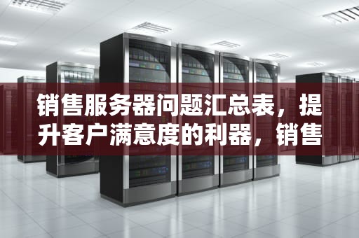 销售服务器问题汇总表，提升客户满意度的利器，销售服务器问题汇总表图片