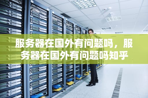 服务器在国外有问题吗，服务器在国外有问题吗知乎