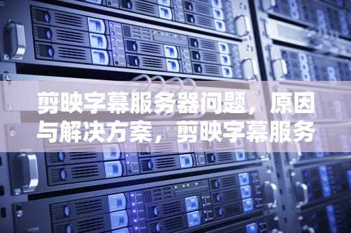 剪映字幕服务器问题，原因与解决方案，剪映字幕服务器有问题怎么解决