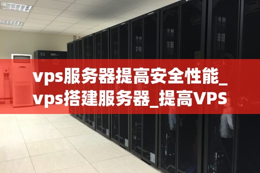 vps服务器提高安全性能_vps搭建服务器_提高VPS服务器安全性能的策略与实践