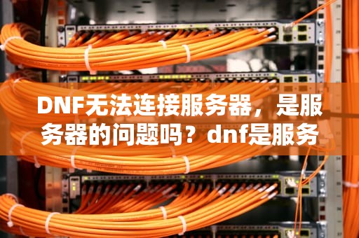 DNF无法连接服务器，是服务器的问题吗？dnf是服务器的问题吗知乎
