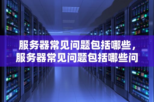 服务器常见问题包括哪些，服务器常见问题包括哪些问题