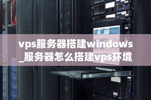 vps服务器搭建windows_服务器怎么搭建vps环境_搭建Windows VPS服务器的全面指南