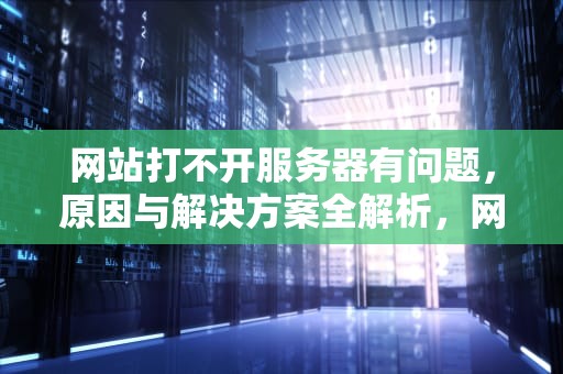 网站打不开服务器有问题，原因与解决方案全解析，网站打不开服务器有问题怎么办