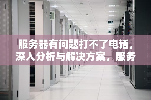 服务器有问题打不了电话，深入分析与解决方案，服务器有问题打不了电话怎么办