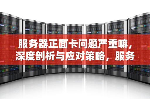 服务器正面卡问题严重嘛，深度剖析与应对策略，服务器正面卡问题严重嘛怎么解决