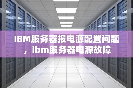 IBM服务器报电源配置问题，ibm服务器电源故障