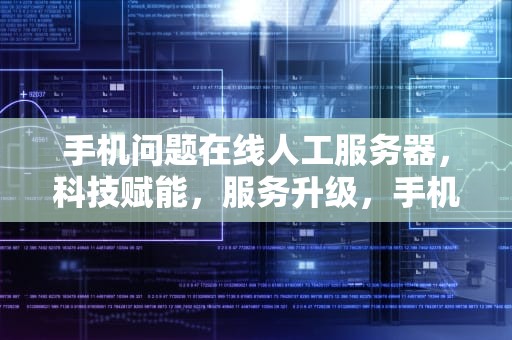 手机问题在线人工服务器，科技赋能，服务升级，手机问题在线人工服务器怎么解决