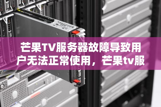 芒果TV服务器故障导致用户无法正常使用，芒果tv服务器出问题了怎么办