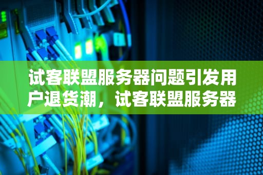 试客联盟服务器问题引发用户退货潮，试客联盟服务器出问题怎么解决