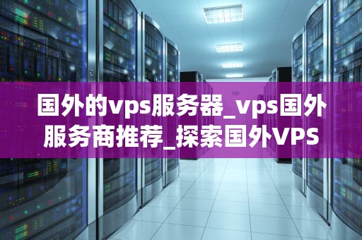 国外的vps服务器_vps国外服务商推荐_探索国外VPS服务器的优势与应用