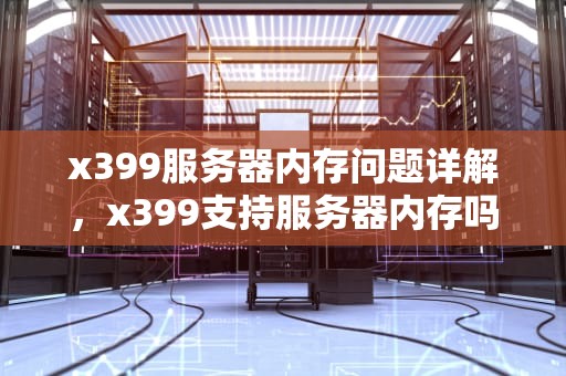 x399服务器内存问题详解，x399支持服务器内存吗