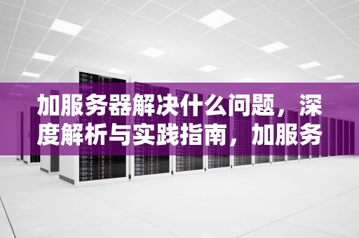 加服务器解决什么问题，深度解析与实践指南，加服务器要多久