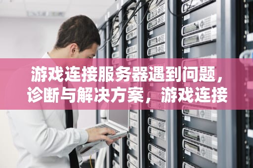 游戏连接服务器遇到问题，诊断与解决方案，游戏连接服务器遇到问题怎么解决