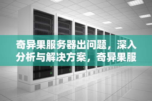 奇异果服务器出问题，深入分析与解决方案，奇异果服务器连不上