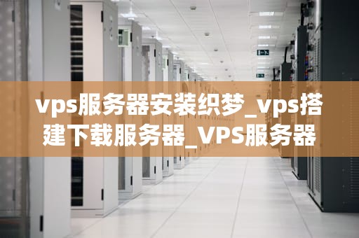 vps服务器安装织梦_vps搭建下载服务器_VPS服务器安装织梦CMS的详细步骤