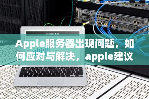 Apple服务器出现问题，如何应对与解决，apple建议服务器出现问题怎么解决
