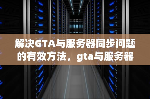 解决GTA与服务器同步问题的有效方法，gta与服务器同步发生问题怎么解决