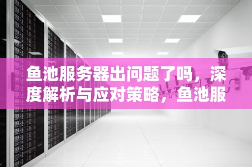 鱼池服务器出问题了吗，深度解析与应对策略，鱼池服务器在哪里