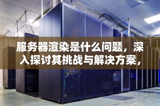 服务器渲染是什么问题，深入探讨其挑战与解决方案，服务器渲染是什么问题啊