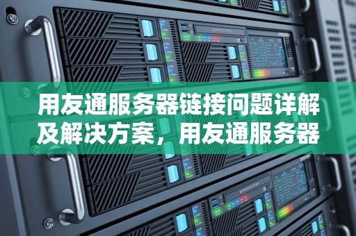 用友通服务器链接问题详解及解决方案，用友通服务器链接有问题怎么解决