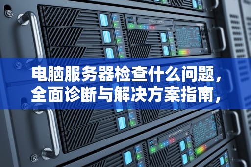 电脑服务器检查什么问题，全面诊断与解决方案指南，电脑服务器检查什么问题啊