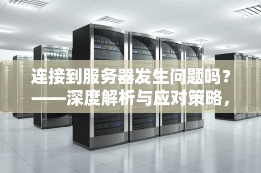 连接到服务器发生问题吗？——深度解析与应对策略，连接到服务器发生问题吗怎么解决