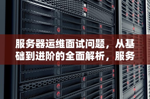 服务器运维面试问题，从基础到进阶的全面解析，服务器运维面试问题及回答技巧