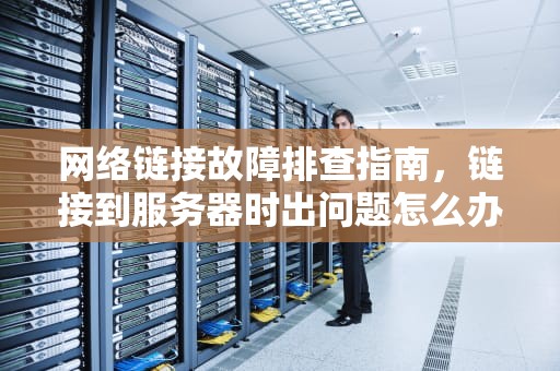 网络链接故障排查指南，链接到服务器时出问题怎么办