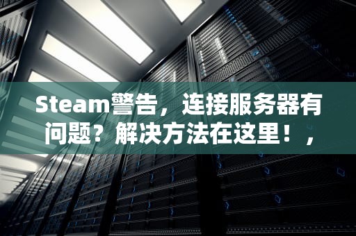 Steam警告，连接服务器有问题？解决方法在这里！，steam警告 连接服务器有问题怎么办