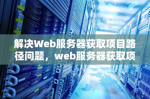 解决Web服务器获取项目路径问题，web服务器获取项目路径问题怎么解决
