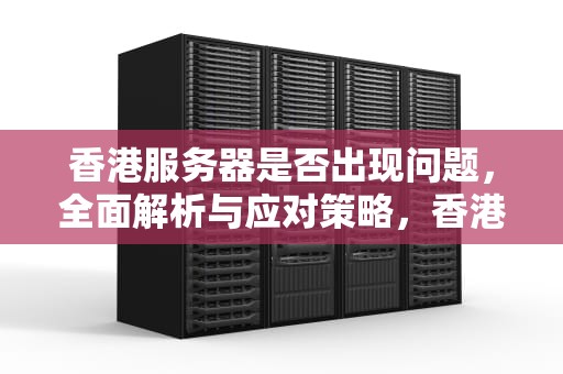香港服务器是否出现问题，全面解析与应对策略，香港服务器是不是有问题了