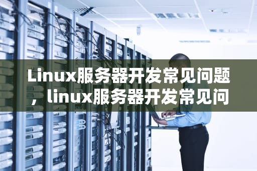 Linux服务器开发常见问题，linux服务器开发常见问题有哪些
