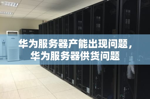 华为服务器产能出现问题，华为服务器供货问题