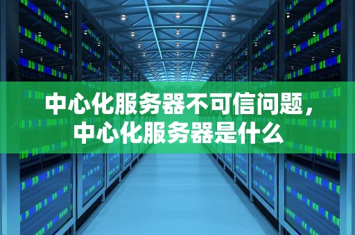 中心化服务器不可信问题，中心化服务器是什么