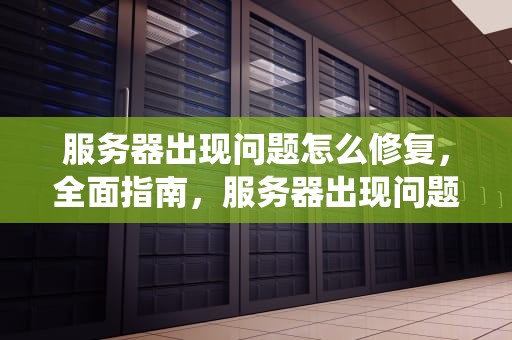 服务器出现问题怎么修复，全面指南，服务器出现问题怎么修复系统