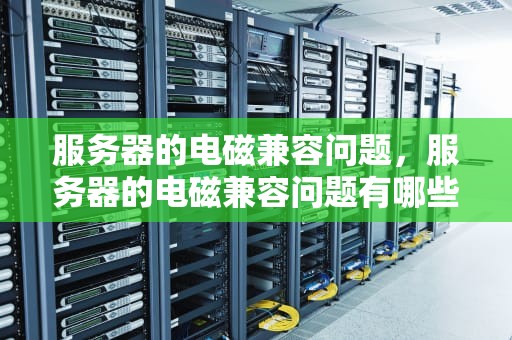 服务器的电磁兼容问题，服务器的电磁兼容问题有哪些