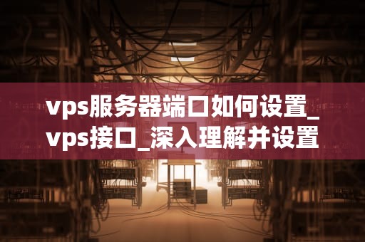 vps服务器端口如何设置_vps接口_深入理解并设置VPS服务器端口
