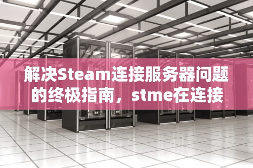 解决Steam连接服务器问题的终极指南，stme在连接到stme服务器遇到问题