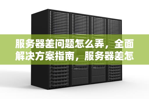 服务器差问题怎么弄，全面解决方案指南，服务器差怎么办
