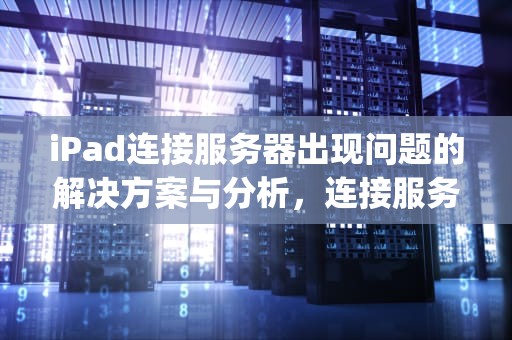 iPad连接服务器出现问题的解决方案与分析，连接服务器时出现问题苹果ipad