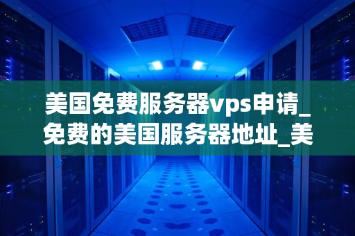 美国免费服务器vps申请_免费的美国服务器地址_美国免费服务器VPS申请指南
