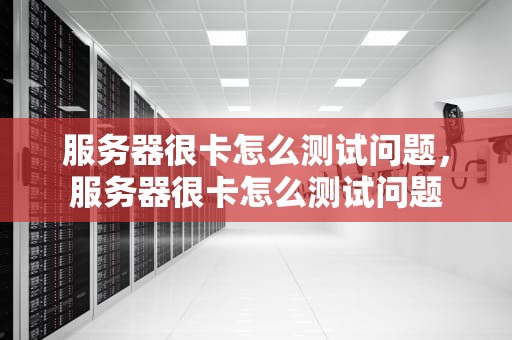 服务器很卡怎么测试问题，服务器很卡怎么测试问题