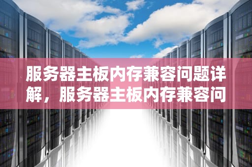 服务器主板内存兼容问题详解，服务器主板内存兼容问题怎么解决