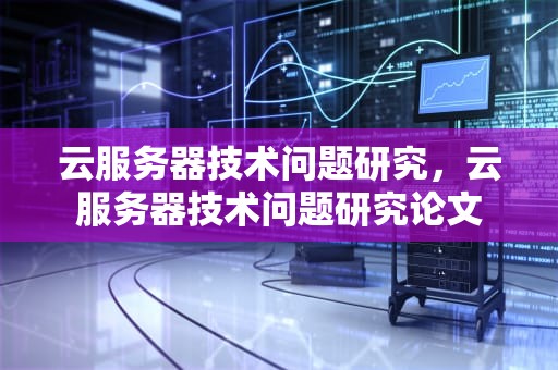 云服务器技术问题研究，云服务器技术问题研究论文